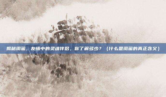 揭秘闺蜜，友情中的灵魂伴侣，你了解多少？（什么是闺蜜的真正含义）