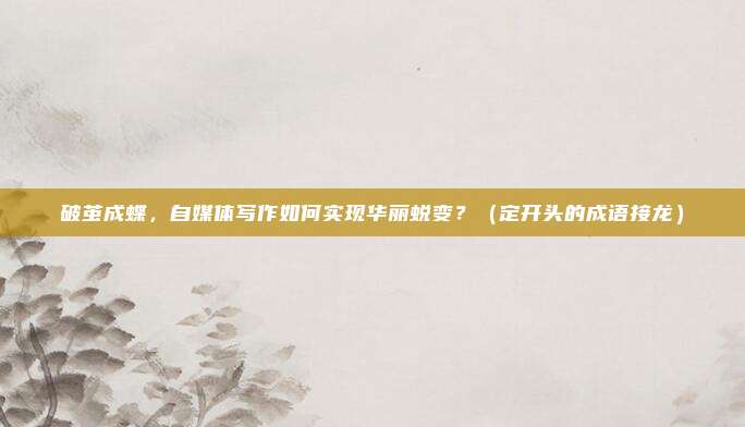 破茧成蝶，自媒体写作如何实现华丽蜕变？（定开头的成语接龙）