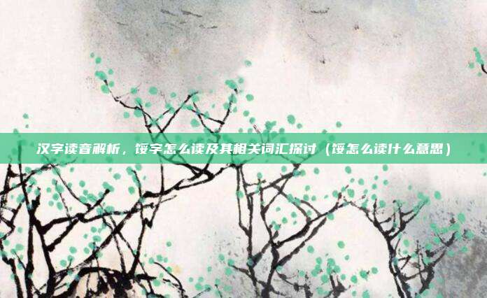 汉字读音解析，馁字怎么读及其相关词汇探讨（馁怎么读什么意思）
