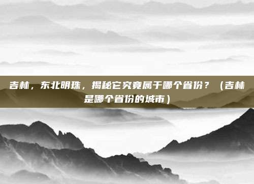 吉林，东北明珠，揭秘它究竟属于哪个省份？（吉林是哪个省份的城市）