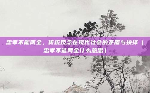 忠孝不能两全，传统观念在现代社会的矛盾与抉择（忠孝不能两全什么意思）