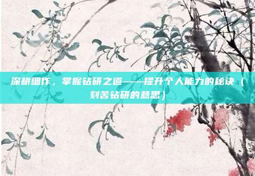 深耕细作，掌握钻研之道——提升个人能力的秘诀（刻苦钻研的意思）