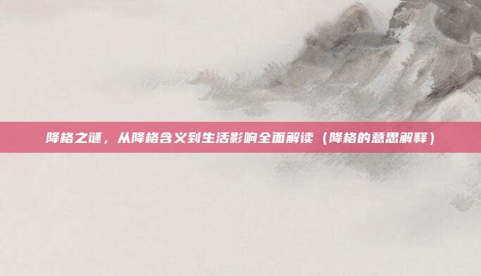 降格之谜，从降格含义到生活影响全面解读（降格的意思解释）