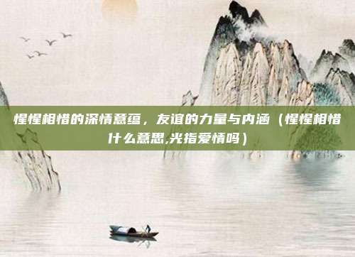 惺惺相惜的深情意蕴，友谊的力量与内涵（惺惺相惜什么意思,光指爱情吗）