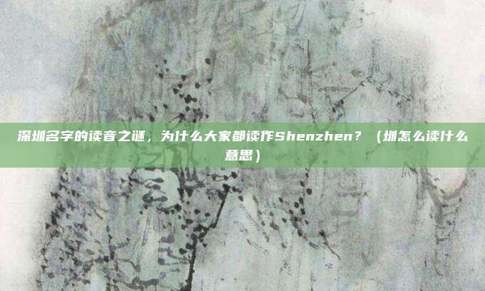 深圳名字的读音之谜，为什么大家都读作Shenzhen？（圳怎么读什么意思）