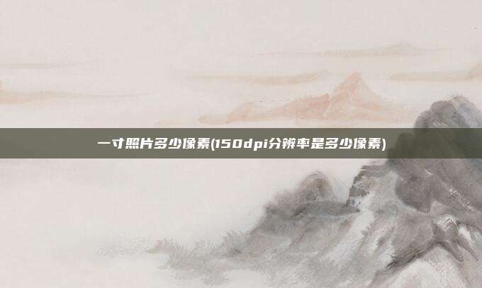一寸照片多少像素(150dpi分辨率是多少像素)