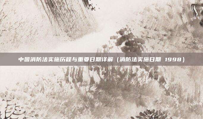 中国消防法实施历程与重要日期详解（消防法实施日期 1998）