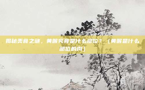 揭秘美食之谜，黄喉究竟是什么部位？（黄喉是什么部位的肉）