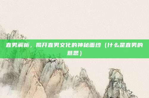 直男解析，揭开直男文化的神秘面纱（什么是直男的意思）