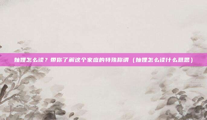 妯娌怎么读？带你了解这个家庭的特殊称谓（妯娌怎么读什么意思）
