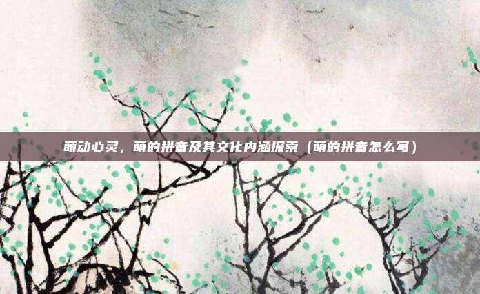 萌动心灵，萌的拼音及其文化内涵探索（萌的拼音怎么写）