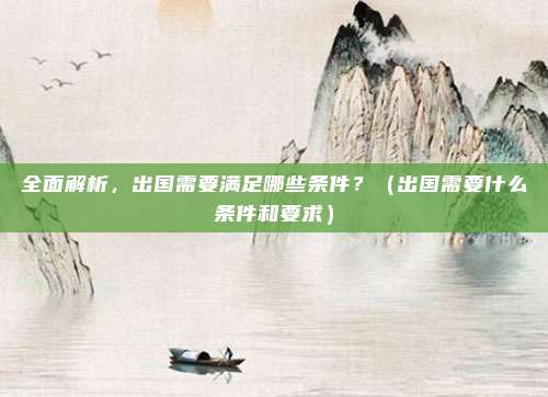 全面解析，出国需要满足哪些条件？（出国需要什么条件和要求）