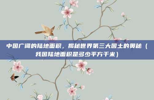 中国广阔的陆地面积，揭秘世界第三大国土的奥秘（我国陆地面积是多少平方千米）