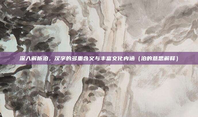 深入解析泊，汉字的多重含义与丰富文化内涵（泊的意思解释）