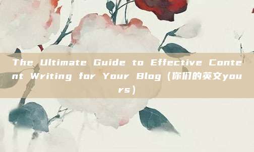 The Ultimate Guide to Effective Content Writing for Your Blog（你们的英文yours）