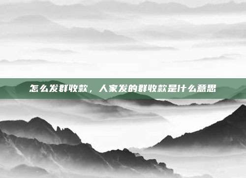 怎么发群收款,人家发的群收款是什么意思