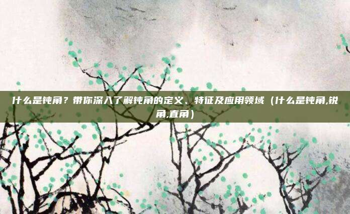 什么是钝角？带你深入了解钝角的定义、特征及应用领域（什么是钝角,锐角,直角）