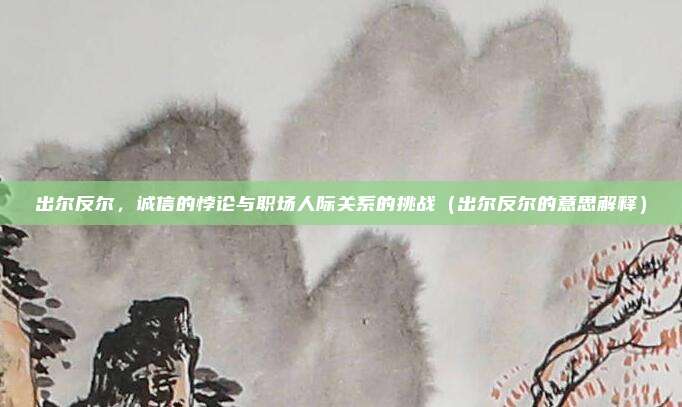 出尔反尔，诚信的悖论与职场人际关系的挑战（出尔反尔的意思解释）