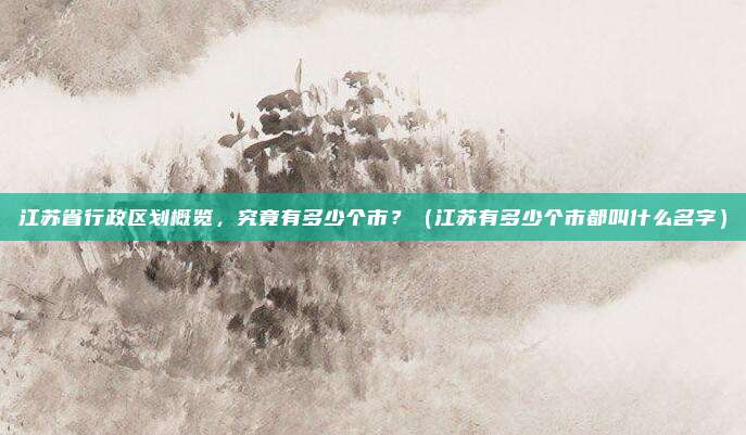 江苏省行政区划概览，究竟有多少个市？（江苏有多少个市都叫什么名字）