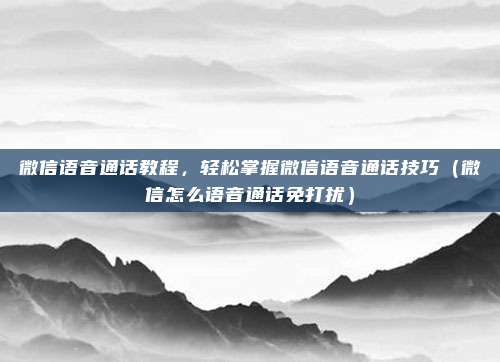 微信语音通话教程，轻松掌握微信语音通话技巧（微信怎么语音通话免打扰）
