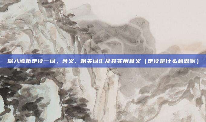 深入解析走读一词，含义、相关词汇及其实用意义（走读是什么意思啊）