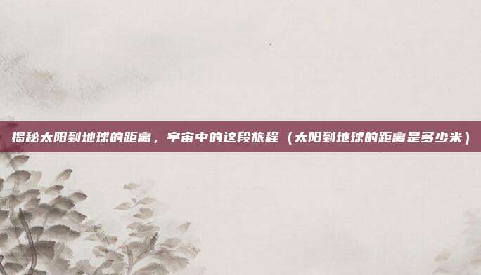 揭秘太阳到地球的距离，宇宙中的这段旅程（太阳到地球的距离是多少米）