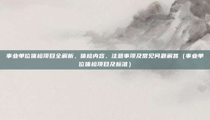 事业单位体检项目全解析，体检内容、注意事项及常见问题解答（事业单位体检项目及标准）