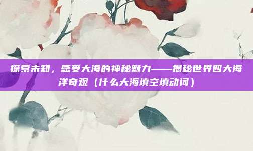探索未知，感受大海的神秘魅力——揭秘世界四大海洋奇观（什么大海填空填动词）