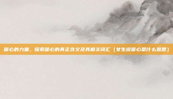 暖心的力量，探索暖心的真正含义及其相关词汇（女生说暖心是什么意思）