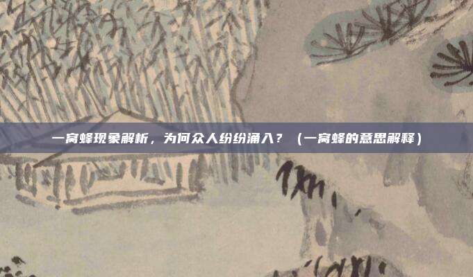一窝蜂现象解析，为何众人纷纷涌入？（一窝蜂的意思解释）