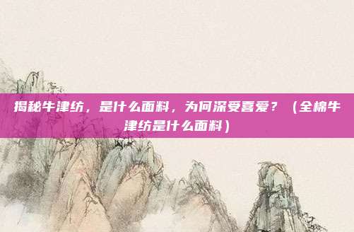 揭秘牛津纺，是什么面料，为何深受喜爱？（全棉牛津纺是什么面料）