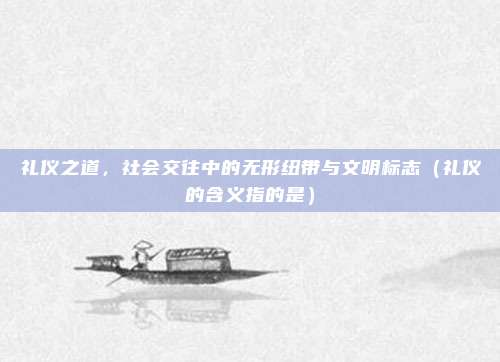 礼仪之道，社会交往中的无形纽带与文明标志（礼仪的含义指的是）