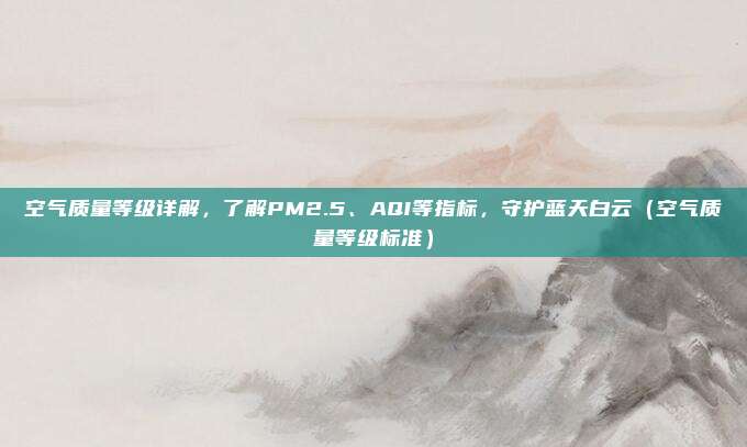 空气质量等级详解，了解PM2.5、AQI等指标，守护蓝天白云（空气质量等级标准）