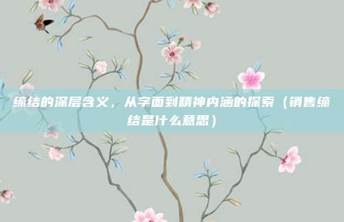 缔结的深层含义，从字面到精神内涵的探索（销售缔结是什么意思）