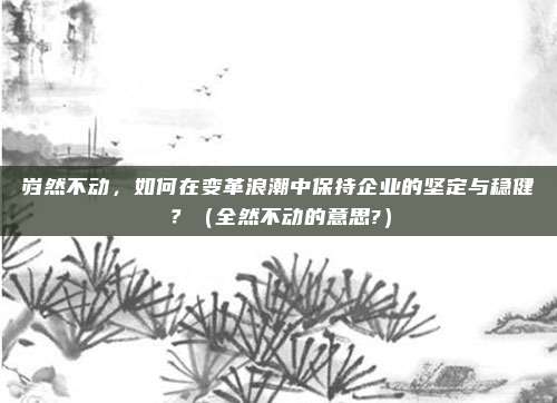 岿然不动，如何在变革浪潮中保持企业的坚定与稳健？（全然不动的意思?）