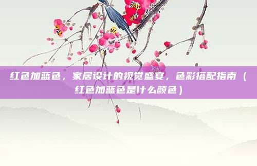 红色加蓝色，家居设计的视觉盛宴，色彩搭配指南（红色加蓝色是什么颜色）