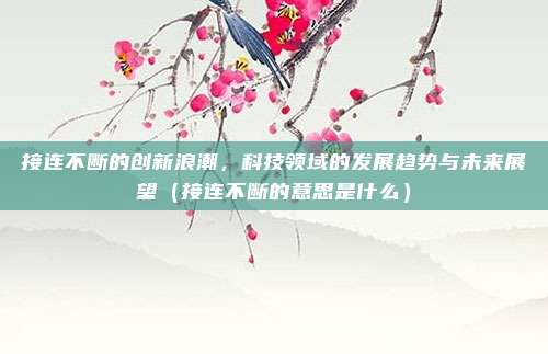 接连不断的创新浪潮，科技领域的发展趋势与未来展望（接连不断的意思是什么）