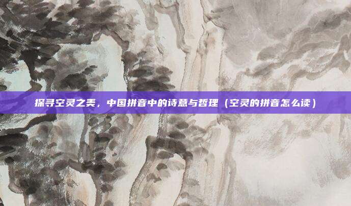 探寻空灵之美，中国拼音中的诗意与哲理（空灵的拼音怎么读）