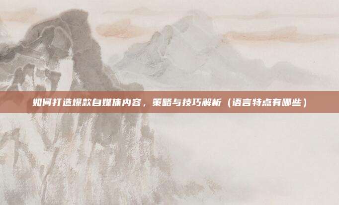 如何打造爆款自媒体内容，策略与技巧解析（语言特点有哪些）