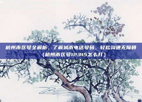 杭州市区号全解析，了解城市电话号码，轻松沟通无障碍（杭州市区号12315怎么打）