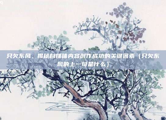 只欠东风，揭秘自媒体内容创作成功的关键因素（只欠东风的上一句是什么）