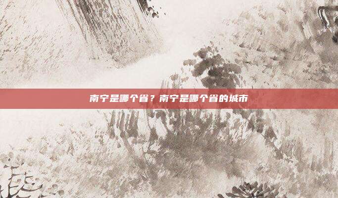 南宁是哪个省？南宁是哪个省的城市