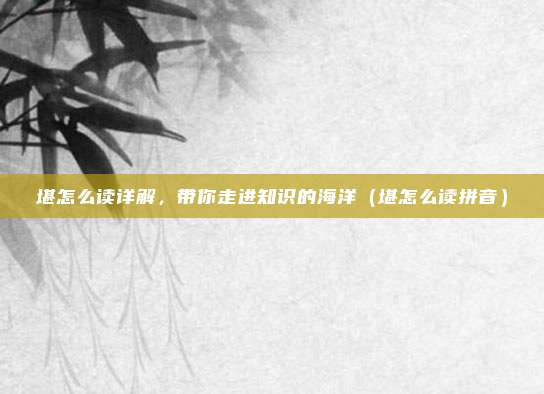 堪怎么读详解，带你走进知识的海洋（堪怎么读拼音）