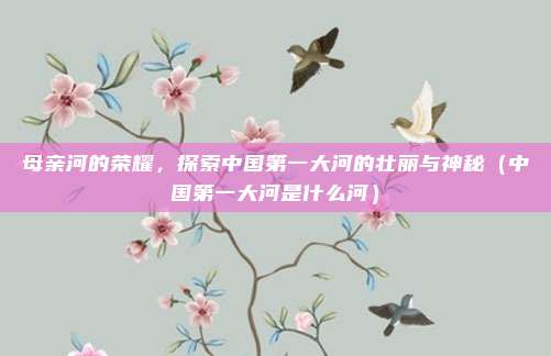 母亲河的荣耀，探索中国第一大河的壮丽与神秘（中国第一大河是什么河）