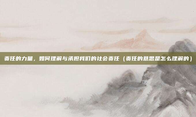 责任的力量，如何理解与承担我们的社会责任（责任的意思是怎么理解的）