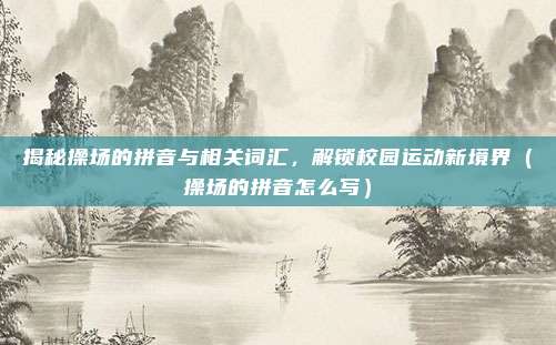揭秘操场的拼音与相关词汇，解锁校园运动新境界（操场的拼音怎么写）