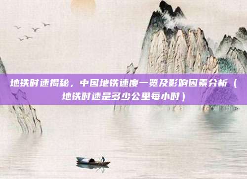 地铁时速揭秘，中国地铁速度一览及影响因素分析（地铁时速是多少公里每小时）