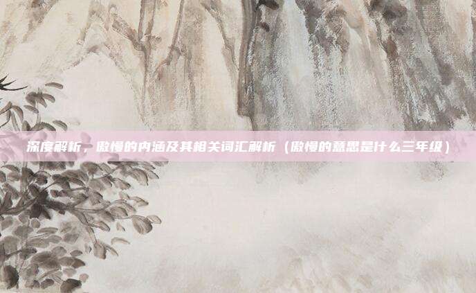 深度解析，傲慢的内涵及其相关词汇解析（傲慢的意思是什么三年级）