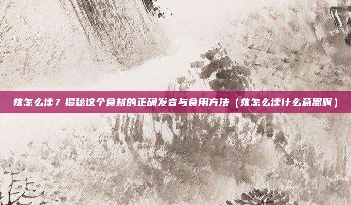 薤怎么读？揭秘这个食材的正确发音与食用方法（薤怎么读什么意思啊）
