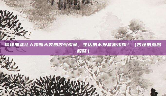 揭秘那些让人捧腹大笑的古怪现象，生活的不按套路出牌！（古怪的意思解释）